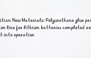 huitian new materials: polyurethane glue production line for lithium batteries completed and put into operation