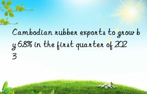 cambodian rubber exports to grow by 6.8% in the first quarter of 2023