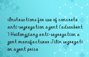 instructions for use of concrete anti-segregation agent (adsorbent) heilongjiang anti-segregation agent manufacturer jilin segregation agent price
