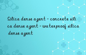 silica dense agent – concrete silica dense agent – waterproof silica dense agent