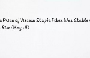 the price of viscose staple fiber was stable with a rise (may 18)