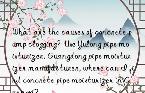 what are the causes of concrete pump clogging?  use yulong pipe moisturizer, guangdong pipe moisturizer manufacturer, where can i find concrete pipe moisturizer in guangxi?