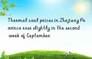 thermal coal prices in zhejiang province rose slightly in the second week of september