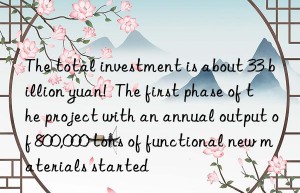 the total investment is about 33 billion yuan!  the first phase of the project with an annual output of 800,000 tons of functional new materials started