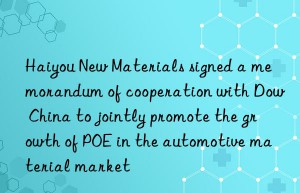haiyou new materials signed a memorandum of cooperation with  china to jointly promote the growth of poe in the automotive material market
