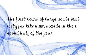 the first round of large-scale publicity for titanium dioxide in the second half of the year