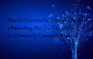 how to eliminate concrete bubbles revealing the top ten methods to eliminate concrete bubbles