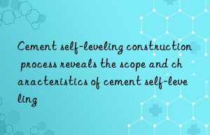 cement self-leveling construction process reveals the scope and characteristics of cement self-leveling