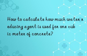 how to calculate how much water reducing agent is used for one cubic meter of concrete?