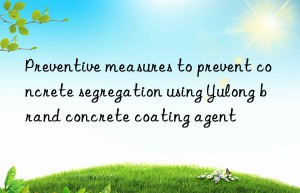 preventive measures to prevent concrete segregation using yulong brand concrete coating agent