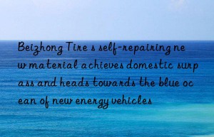 beizhong tire s self-repairing new material achieves domestic surpass and heads towards the blue ocean of new energy vehicles