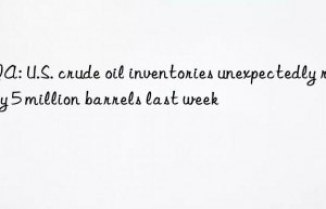 eia: u.s. crude oil inventories unexpectedly rose by 5 million barrels last week