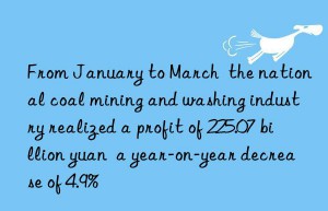 from january to march  the national coal mining and washing industry realized a profit of 225.07 billion yuan  a year-on-year decrease of 4.9%