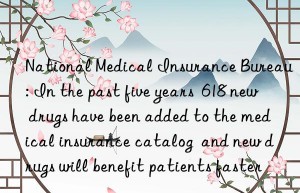 national medical insurance bureau: in the past five years  618 new drugs have been added to the medical insurance catalog  and new drugs will benefit patients faster