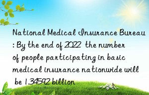 national medical insurance bureau: by the end of 2022  the number of people participating in basic medical insurance nationwide will be 1.34592 billion