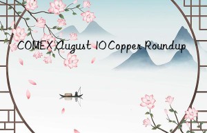 comex august 10 copper roundup