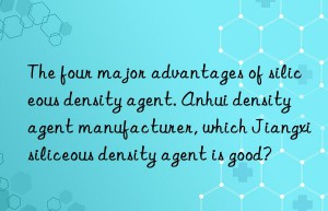 the four major advantages of siliceous density agent. anhui density agent manufacturer, which jiangxi siliceous density agent is good?