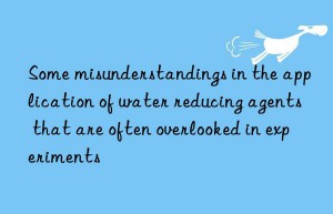 some misunderstandings in the application of water reducing agents that are often overlooked in experiments