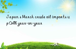 japan s march crude oil imports up 0.4% year-on-year
