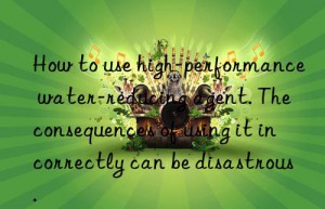 how to use high-performance water-reducing agent. the consequences of using it incorrectly can be disastrous.