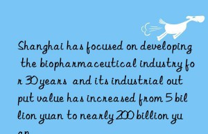 shanghai has focused on developing the biopharmaceutical industry for 30 years  and its industrial output value has increased from 5 billion yuan to nearly 200 billion yuan.