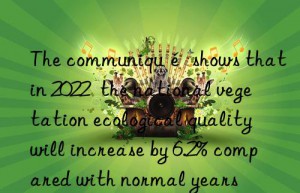 the communiqué shows that in 2022  the national vegetation ecological quality will increase by 6.2% compared with normal years
