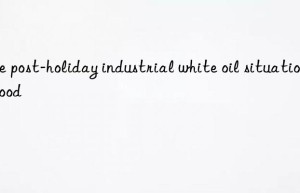 the post-holiday industrial white oil situation is good