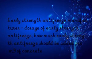 early strength antifreeze manufacturer – dosage of early strength antifreeze, how much early strength antifreeze should be added per m3 of concrete
