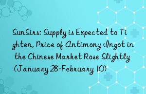 sunsirs: supply is expected to tighten, price of antimony ingot in the chinese market rose slightly (january 28-february 10)