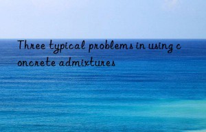 three typical problems in using concrete admixtures