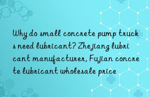 why do small concrete pump trucks need lubricant? zhejiang lubricant manufacturer, fujian concrete lubricant wholesale price