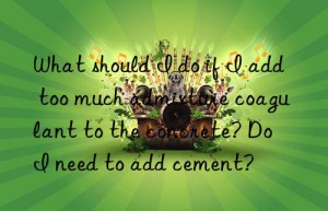 what should i do if i add too much admixture coagulant to the concrete? do i need to add cement?