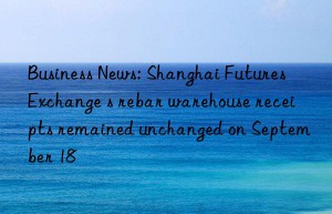 business news: shanghai futures exchange s rebar warehouse receipts remained unchanged on september 18