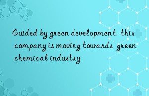 guided by green development  this company is moving towards  green chemical industry