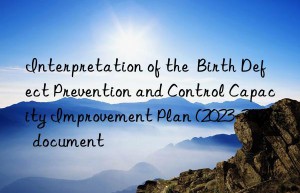interpretation of the  birth defect prevention and control capacity improvement plan (2023-2027)  document