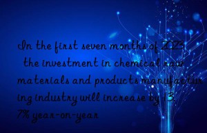 in the first seven months of 2023  the investment in chemical raw materials and products manufacturing industry will increase by 13.7% year-on-year