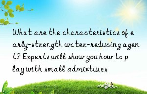 what are the characteristics of early-strength water-reducing agent? experts will show you how to play with small admixtures