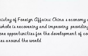 ministry of foreign affairs: china s economy as a whole is recovering and improving  providing more opportunities for the development of countries around the world