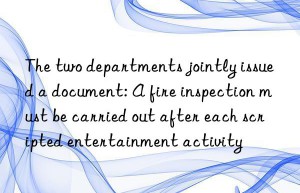 the two departments jointly issued a document: a fire inspection must be carried out after each scripted entertainment activity