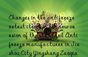 changes in the antifreeze retest items in the new version of the standard antifreeze manufacturer in jieshou city yingshang zaoqiang antifreeze price