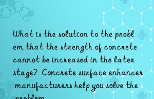 what is the solution to the problem that the strength of concrete cannot be increased in the later stage?  concrete surface enhancer manufacturers help you solve the problem