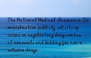 the national medical insurance administration publicly solicits opinions on negotiating drug contract renewals and bidding for non-exclusive drugs