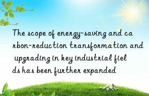 the scope of energy-saving and carbon-reduction transformation and upgrading in key industrial fields has been further expanded