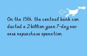 on the 15th  the central bank conducted a 2 billion yuan 7-day reverse repurchase operation
