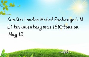 sunsir: london metal exchange (lme) tin inventory was 1610 tons on may 12