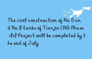 the civil construction of no. 6 and no. 8 tanks of tianjin lng phase ii project will be completed by the end of july