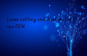 laser cutting and sheet metal china oem