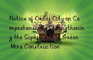 notice of ordos city on comprehensively strengthening the supervision of green mine construction