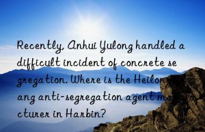 recently, anhui yulong handled a difficult incident of concrete segregation. where is the heilongjiang anti-segregation agent manufacturer in harbin?
