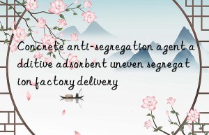 concrete anti-segregation agent additive adsorbent uneven segregation factory delivery